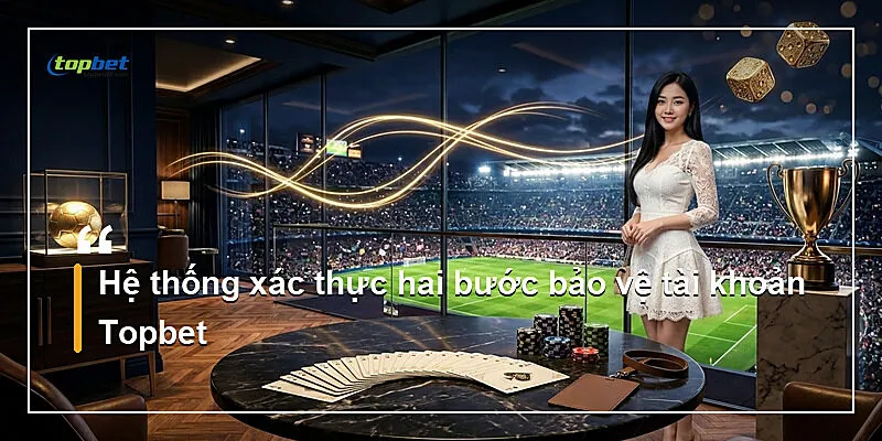 Chính Sách Bảo Mật Topbet | Bảo Vệ Dữ Liệu 2026 2 Hệ thống xác thực hai bước bảo vệ tài khoản Topbet