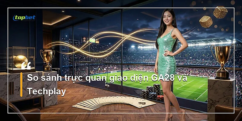 So sánh trực quan giao diện GA28 và Techplay
