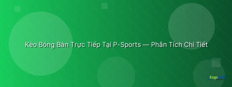 Kèo Bóng Bàn Trực Tiếp Tại Sảnh P-Sports TopBet Kèo Bóng Bàn Trực Tiếp Tại Sảnh P-Sports TopBet - sảnh p-sports topbet