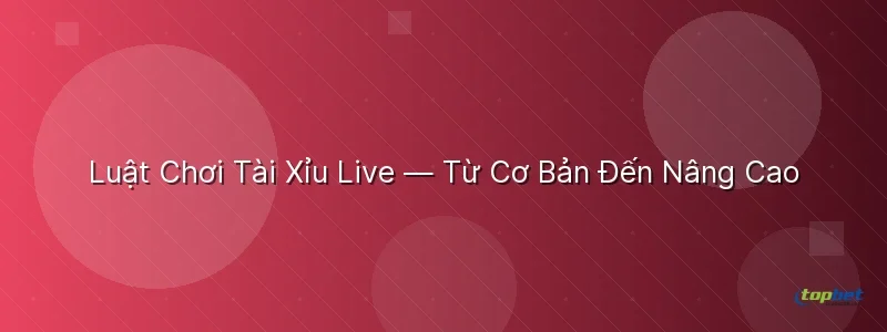 Luật Chơi Tài Xỉu Live — Từ Cơ Bản Đến Nâng Cao - tài xỉu live topbet