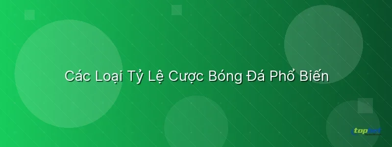 Các Loại Tỷ Lệ Cược Bóng Đá Phổ Biến - tỷ lệ cược bóng đá