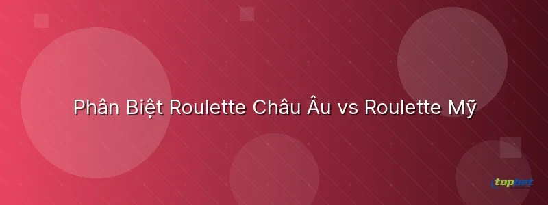 Phân Biệt Roulette Châu Âu vs Roulette Mỹ - cách chơi roulette