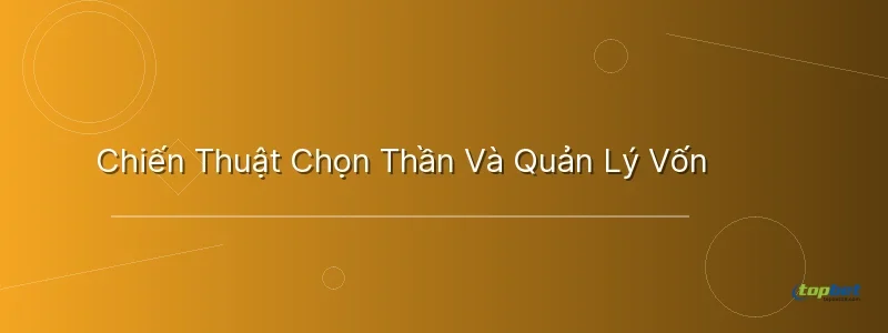 Chiến Thuật Chọn Thần Và Quản Lý Vốn Chiến Thuật Chọn Thần Và Quản Lý Vốn - nổ hũ phúc lộc thọ topbet