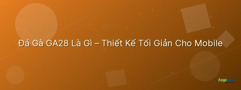 đá gà ga28 topbet – Đá Gà GA28 Là Gì – Thiết Kế Tối Giản Cho Mobile