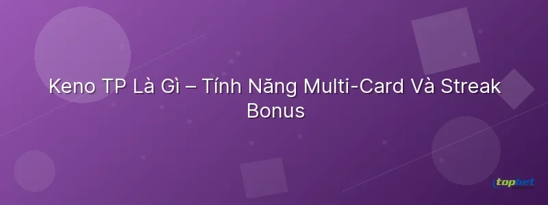 Keno tp topbet – Keno TP TopBet Là Gì – Tính Năng Multi-Card Và Streak Bonus