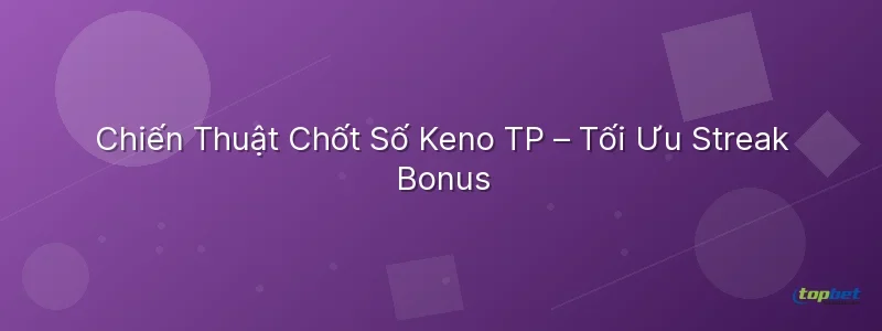 Keno tp topbet – Chiến Thuật Chốt Số Keno TP – Tối Ưu Streak Bonus