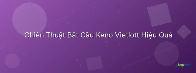 Keno vietlott topbet – Chiến Thuật Bắt Cầu Keno Vietlott Hiệu Quả