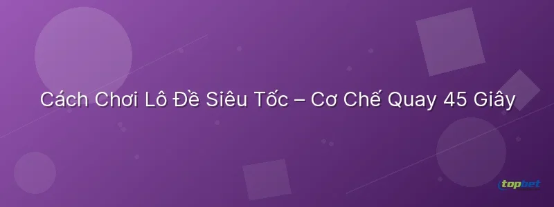 Lô đề siêu tốc topbet – Cách Chơi Lô Đề Siêu Tốc – Cơ Chế Quay 45 Giây