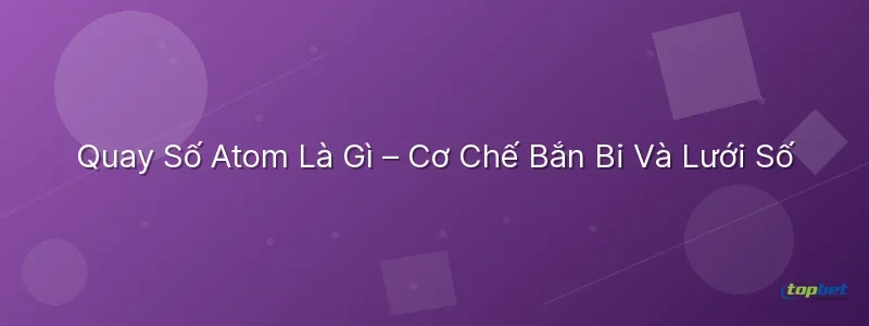 Quay số atom topbet – Quay Số Atom Là Gì – Cơ Chế Bắn Bi Và Lưới Số