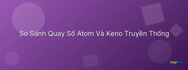 Quay số atom topbet – So Sánh Quay Số Atom Và Keno Truyền Thống