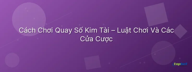 Quay số kim tài topbet – Cách Chơi Quay Số Kim Tài – Luật Chơi Và Các Cửa Cược